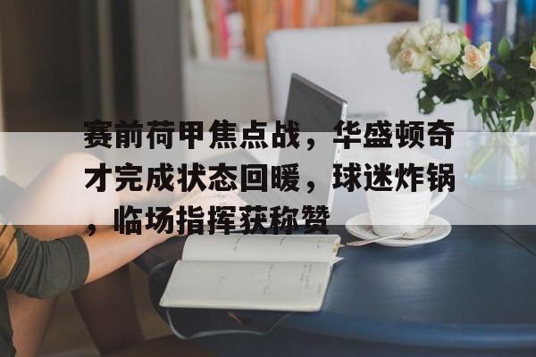 开云入口-关于赛前荷甲焦点战，华盛顿奇才完成状态回暖，球迷炸锅，临场指挥获称赞的信息