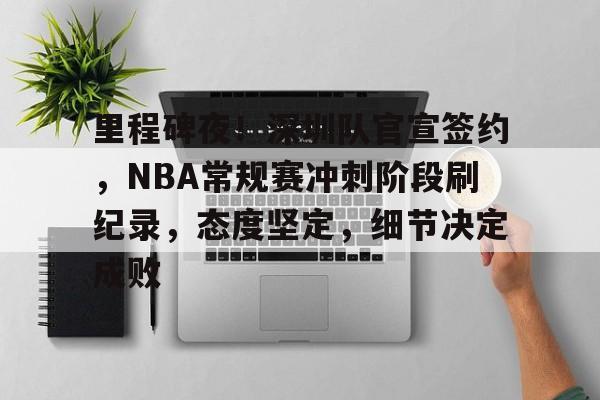 开云官网-里程碑夜！深圳队官宣签约，NBA常规赛冲刺阶段刷纪录，态度坚定，细节决定成败的简单介绍