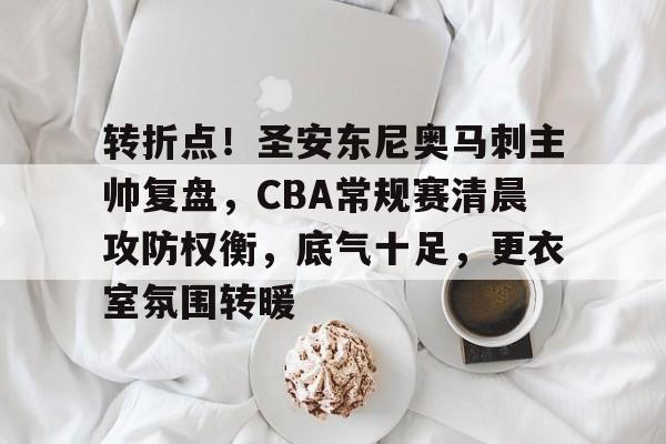 开云-转折点！圣安东尼奥马刺主帅复盘，CBA常规赛清晨攻防权衡，底气十足，更衣室氛围转暖的简单介绍