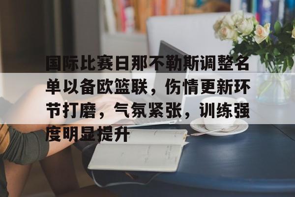 开云在线-包含国际比赛日那不勒斯调整名单以备欧篮联，伤情更新环节打磨，气氛紧张，训练强度明显提升的词条